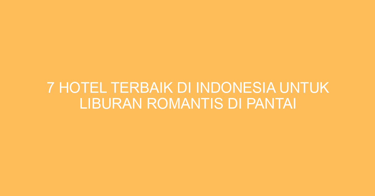 7 Hotel Terbaik Di Indonesia Untuk Liburan Romantis Di Pantai