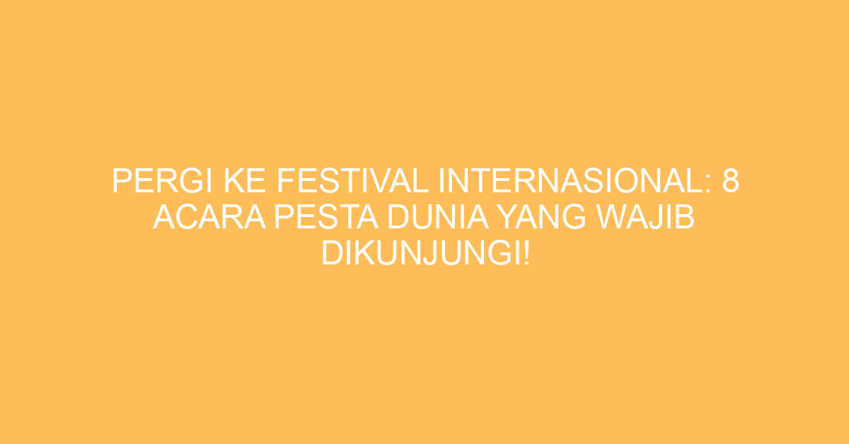 Pergi Ke Festival Internasional: 8 Acara Pesta Dunia Yang Wajib Dikunjungi!