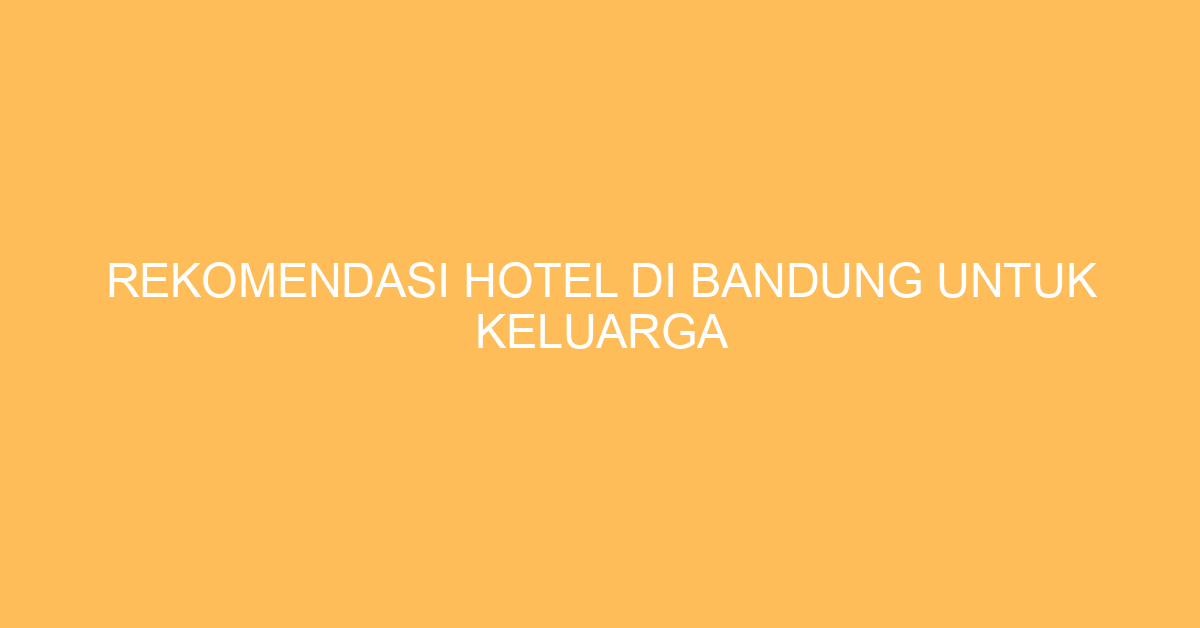 Rekomendasi Hotel Di Bandung Untuk Keluarga