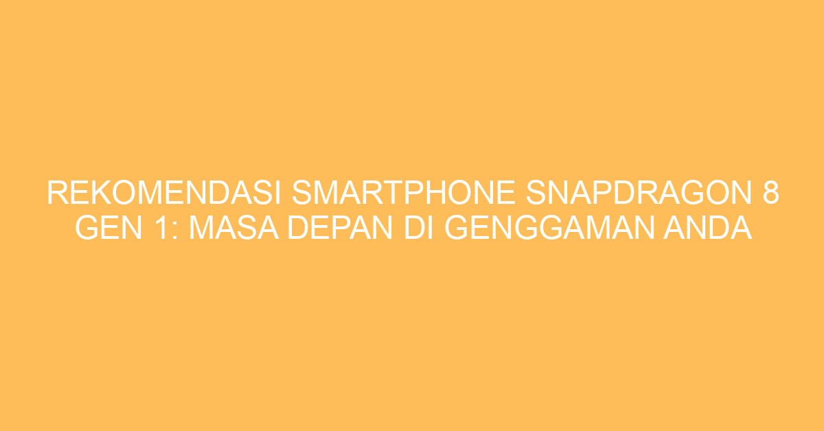 Rekomendasi Smartphone Snapdragon 8 Gen 1: Masa Depan di Genggaman Anda